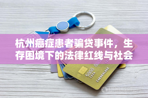 杭州癌症患者骗贷事件,生存困境下的法律红线与社会反思 杭州癌症患者骗贷事件,生存困境下的法律红线与社会反思