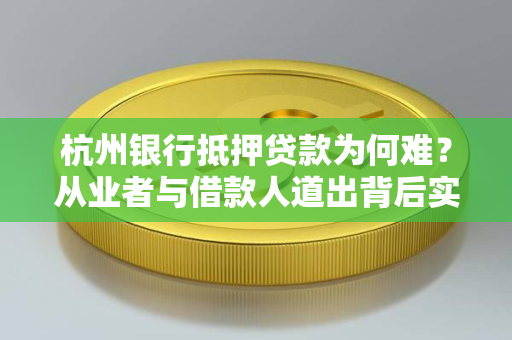 杭州银行抵押贷款为何难?从业者与借款人道出背后实情 杭州银行抵押贷款为何难?从业者与借款人道出背后实情