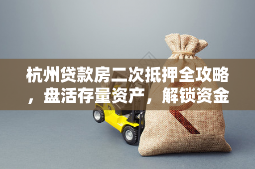 杭州贷款房二次抵押全攻略,盘活存量资产,解锁资金新渠道 杭州贷款房二次抵押全攻略,盘活存量资产,解锁资金新渠道