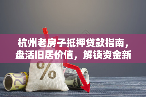 杭州老房子抵押贷款指南,盘活旧居价值,解锁资金新可能 杭州老房子抵押贷款指南,盘活旧居价值,解锁资金新可能