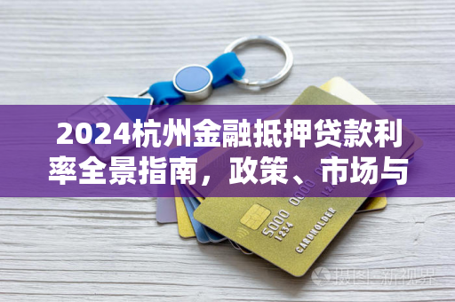 2024杭州金融抵押贷款利率全景指南,政策、市场与申请策略 2024杭州金融抵押贷款利率全景指南,政策、市场与申请策略
