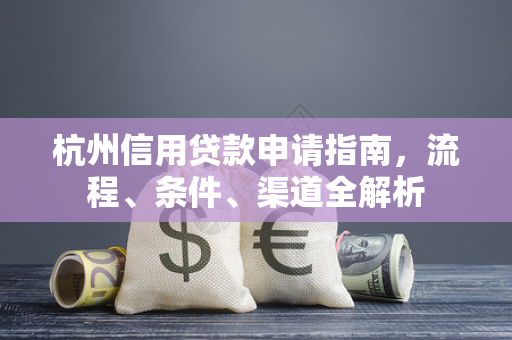 杭州信用贷款申请指南,流程、条件、渠道全解析 杭州信用贷款申请指南,流程、条件、渠道全解析
