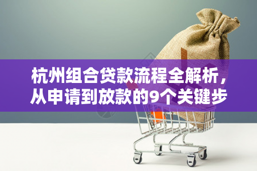 杭州组合贷款流程全解析,从申请到放款的9个关键步骤 杭州组合贷款流程全解析,从申请到放款的9个关键步骤