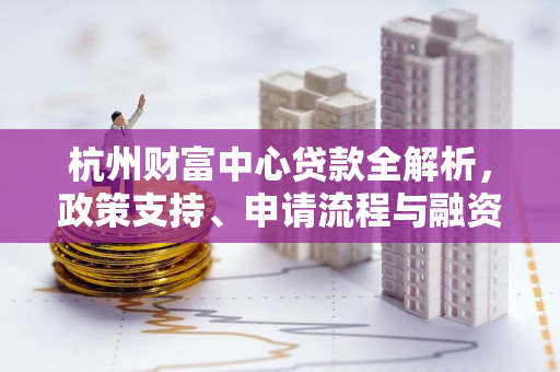 杭州财富中心贷款全解析,政策支持、申请流程与融资优势 杭州财富中心贷款全解析,政策支持、申请流程与融资优势