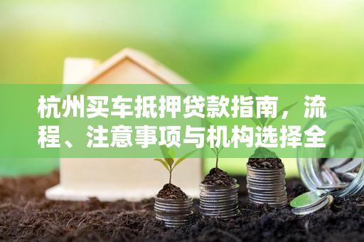 杭州买车抵押贷款指南,流程、注意事项与机构选择全解析 杭州买车抵押贷款指南,流程、注意事项与机构选择全解析