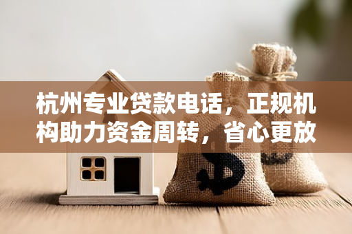 杭州专业贷款电话,正规机构助力资金周转,省心更放心 杭州专业贷款电话,正规机构助力资金周转,省心更放心
