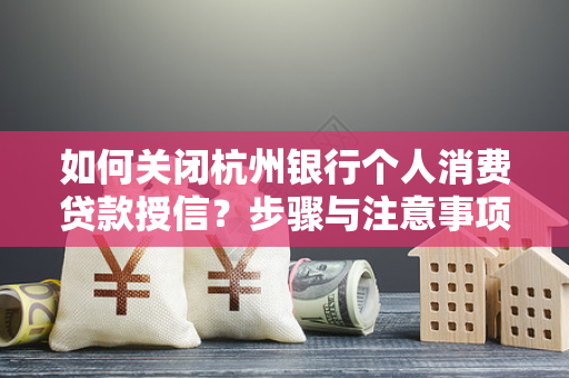 如何关闭杭州银行个人消费贷款授信?步骤与注意事项全解析