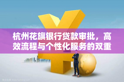 杭州花旗银行贷款审批,高效流程与个性化服务的双重保障 杭州花旗银行贷款审批,高效流程与个性化服务的双重保障