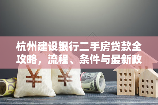 杭州建设银行二手房贷款全攻略,流程、条件与最新政策解析 杭州建设银行二手房贷款全攻略,流程、条件与最新政策解析