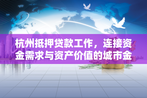 杭州抵押贷款工作,连接资金需求与资产价值的城市金融纽带 杭州抵押贷款工作,连接资金需求与资产价值的城市金融纽带