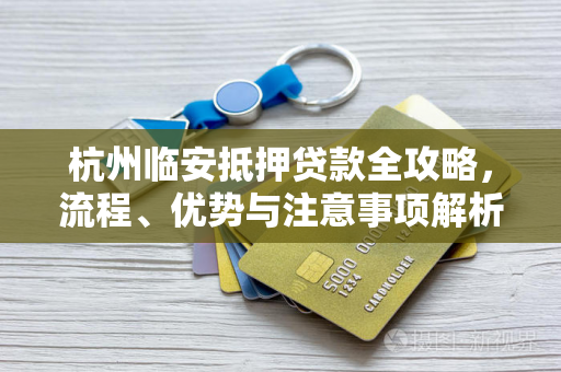 杭州临安抵押贷款全攻略,流程、优势与注意事项解析 杭州临安抵押贷款全攻略,流程、优势与注意事项解析