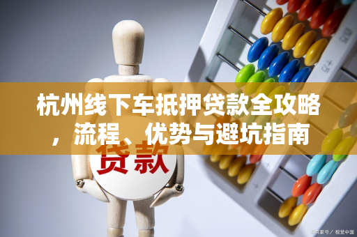 杭州线下车抵押贷款全攻略,流程、优势与避坑指南 杭州线下车抵押贷款全攻略,流程、优势与避坑指南
