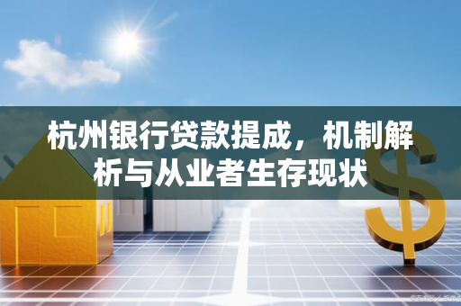 杭州银行贷款提成,机制解析与从业者生存现状 杭州银行贷款提成,机制解析与从业者生存现状