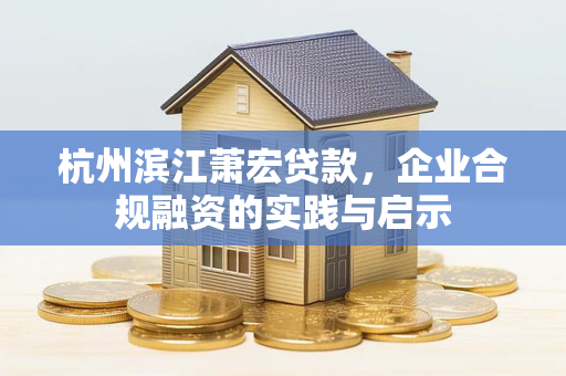 杭州滨江萧宏贷款,企业合规融资的实践与启示 杭州滨江萧宏贷款,企业合规融资的实践与启示