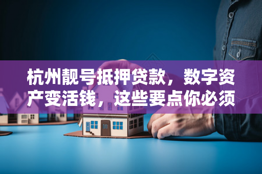杭州靓号抵押贷款,数字资产变活钱,这些要点你必须知道! 杭州靓号抵押贷款,数字资产变活钱,这些要点你必须知道!