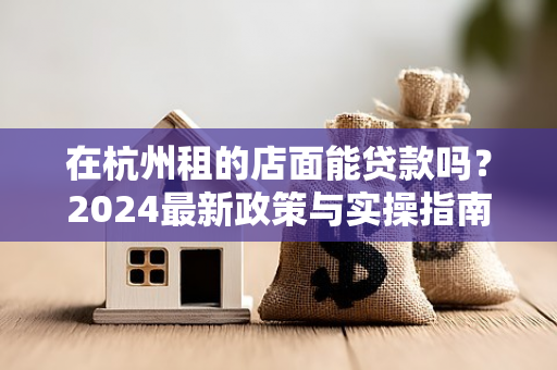 在杭州租的店面能贷款吗?2024最新政策与实操指南 在杭州租的店面能贷款吗?2024最新政策与实操指南