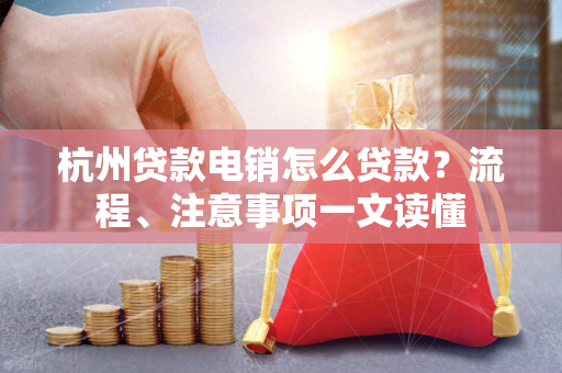 杭州贷款电销怎么贷款?流程、注意事项一文读懂 杭州贷款电销怎么贷款?流程、注意事项一文读懂