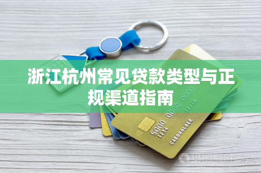 浙江杭州常见贷款类型与正规渠道指南 浙江杭州常见贷款类型与正规渠道指南