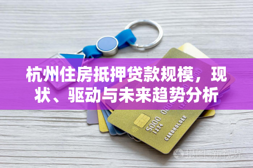 杭州住房抵押贷款规模,现状、驱动与未来趋势分析 杭州住房抵押贷款规模,现状、驱动与未来趋势分析