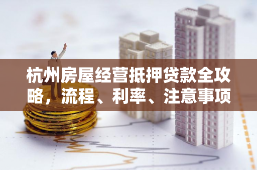 杭州房屋经营抵押贷款全攻略,流程、利率、注意事项一文读懂 杭州房屋经营抵押贷款全攻略,流程、利率、注意事项一文读懂