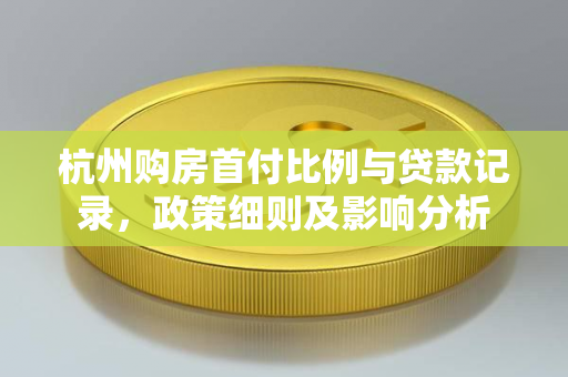 杭州购房首付比例与贷款记录,政策细则及影响分析 杭州购房首付比例与贷款记录,政策细则及影响分析