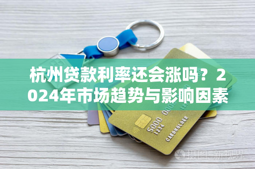 杭州贷款利率还会涨吗?2024年市场趋势与影响因素解析 杭州贷款利率还会涨吗?2024年市场趋势与影响因素解析
