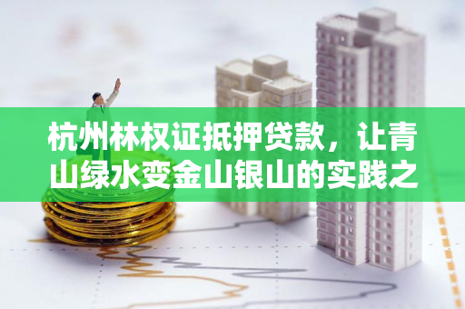 杭州林权证抵押贷款,让青山绿水变金山银山的实践之路 杭州林权证抵押贷款,让青山绿水变金山银山的实践之路