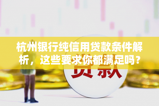 杭州银行纯信用贷款条件解析,这些要求你都满足吗? 杭州银行纯信用贷款条件解析,这些要求你都满足吗?