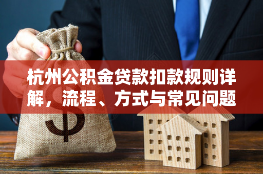 杭州公积金贷款扣款规则详解,流程、方式与常见问题解答 杭州公积金贷款扣款规则详解,流程、方式与常见问题解答