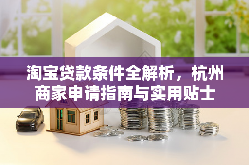 淘宝贷款条件全解析,杭州商家申请指南与实用贴士 淘宝贷款条件全解析,杭州商家申请指南与实用贴士