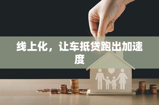 线上化,让车抵贷跑出加速度 线上化,让车抵贷跑出加速度