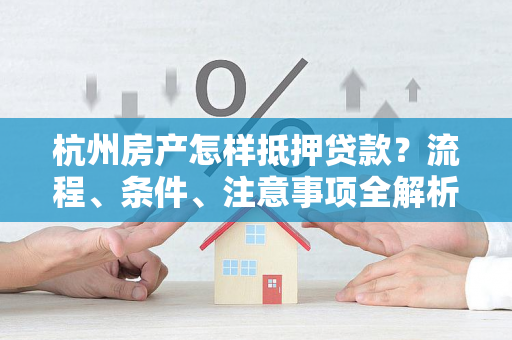 杭州房产怎样抵押贷款?流程、条件、注意事项全解析 杭州房产怎样抵押贷款?流程、条件、注意事项全解析
