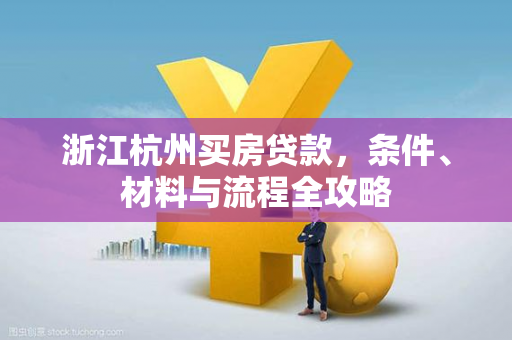 浙江杭州买房贷款,条件、材料与流程全攻略 浙江杭州买房贷款,条件、材料与流程全攻略