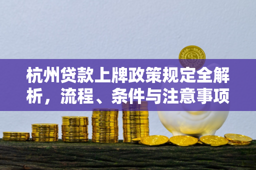 杭州贷款上牌政策规定全解析,流程、条件与注意事项 杭州贷款上牌政策规定全解析,流程、条件与注意事项