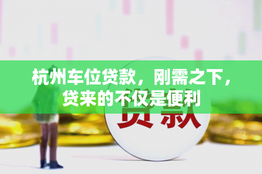 杭州车位贷款,刚需之下,贷来的不仅是便利 杭州车位贷款,刚需之下,贷来的不仅是便利