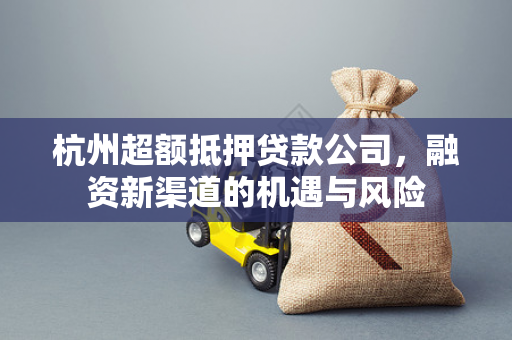 杭州超额抵押贷款公司,融资新渠道的机遇与风险 杭州超额抵押贷款公司,融资新渠道的机遇与风险