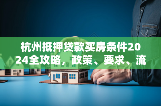 杭州抵押贷款买房条件2024全攻略,政策、要求、流程一文读懂 杭州抵押贷款买房条件2024全攻略,政策、要求、流程一文读懂