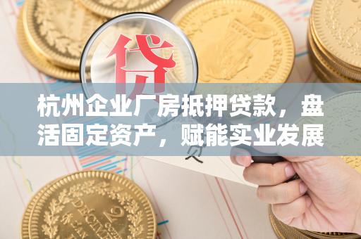 杭州企业厂房抵押贷款,盘活固定资产,赋能实业发展新动能 杭州企业厂房抵押贷款,盘活固定资产,赋能实业发展新动能
