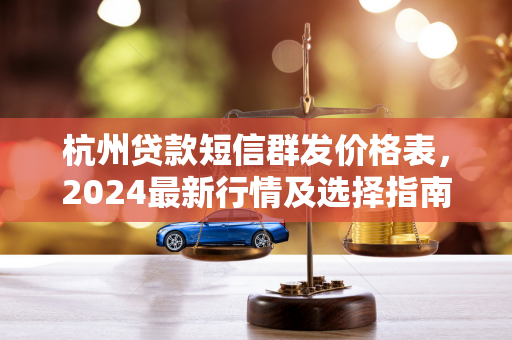 杭州贷款短信群发价格表,2024最新行情及选择指南 杭州贷款短信群发价格表,2024最新行情及选择指南