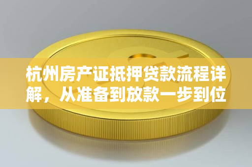 杭州房产证抵押贷款流程详解,从准备到放款一步到位 杭州房产证抵押贷款流程详解,从准备到放款一步到位
