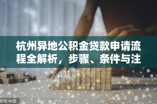 杭州异地公积金贷款申请流程全解析,步骤、条件与注意事项