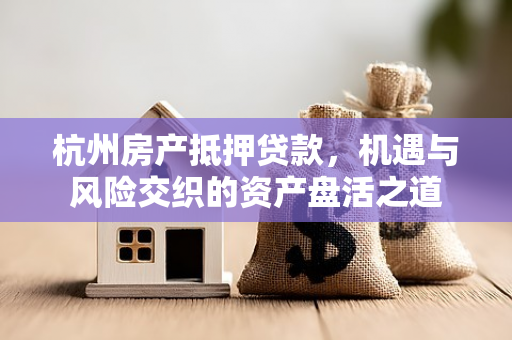 杭州房产抵押贷款,机遇与风险交织的资产盘活之道 杭州房产抵押贷款,机遇与风险交织的资产盘活之道