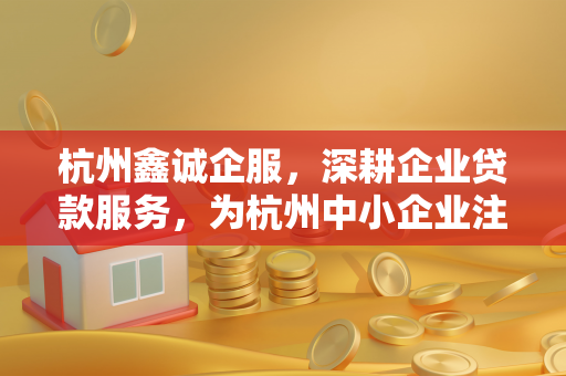杭州鑫诚企服,深耕企业贷款服务,为杭州中小企业注入金融活水 杭州鑫诚企服,深耕企业贷款服务,为杭州中小企业注入金融活水