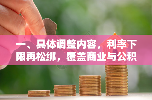 一、具体调整内容,利率下限再松绑,覆盖商业与公积金 一、具体调整内容,利率下限再松绑,覆盖商业与公积金