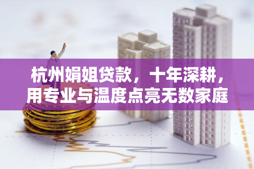 杭州娟姐贷款,十年深耕,用专业与温度点亮无数家庭的资金绿灯 杭州娟姐贷款,十年深耕,用专业与温度点亮无数家庭的资金绿灯