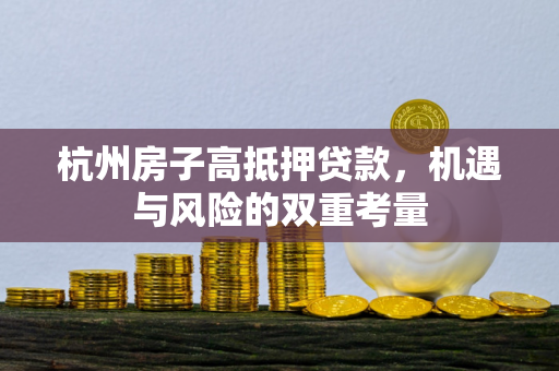 杭州房子高抵押贷款,机遇与风险的双重考量