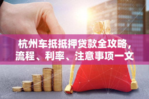 杭州车抵抵押贷款全攻略,流程、利率、注意事项一文读懂 杭州车抵抵押贷款全攻略,流程、利率、注意事项一文读懂