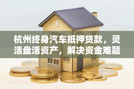 杭州终身汽车抵押贷款,灵活盘活资产,解决资金难题的实用方案 杭州终身汽车抵押贷款,灵活盘活资产,解决资金难题的实用方案