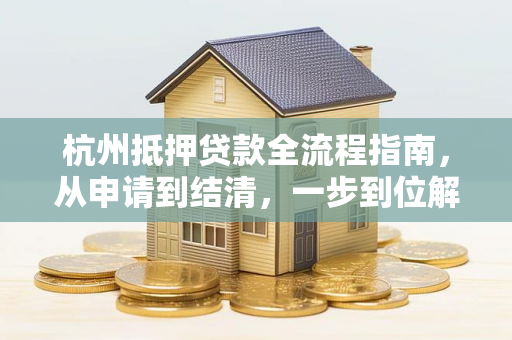 杭州抵押贷款全流程指南,从申请到结清,一步到位解决你的疑问 杭州抵押贷款全流程指南,从申请到结清,一步到位解决你的疑问