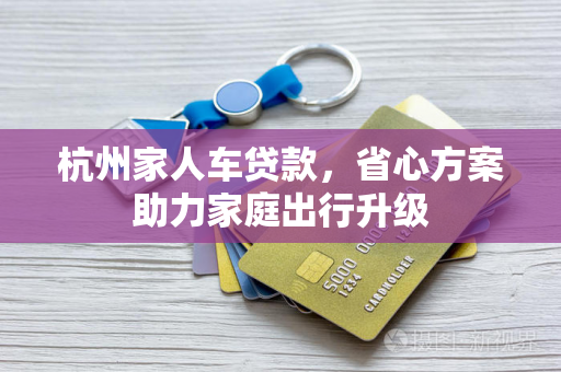 杭州家人车贷款,省心方案助力家庭出行升级